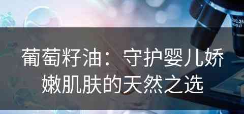 葡萄籽油：守护婴儿娇嫩肌肤的天然之选